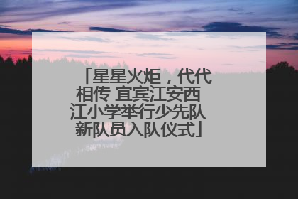 星星火炬，代代相传 宜宾江安西江小学举行少先队新队员入队仪式