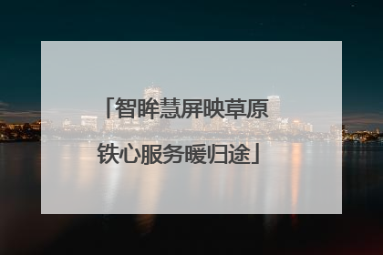 智眸慧屏映草原 铁心服务暖归途
