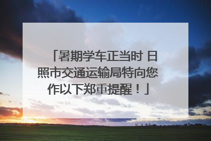 暑期学车正当时 日照市交通运输局特向您作以下郑重提醒！