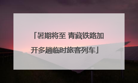 暑期将至 青藏铁路加开多趟临时旅客列车