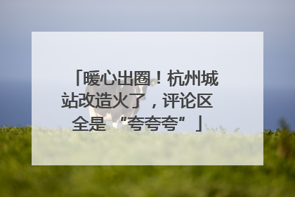 暖心出圈！杭州城站改造火了，评论区全是 “夸夸夸”