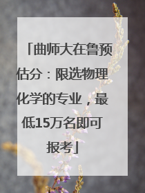 曲师大在鲁预估分：限选物理化学的专业，最低15万名即可报考