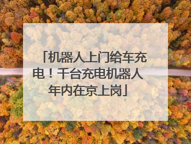 机器人上门给车充电！千台充电机器人年内在京上岗