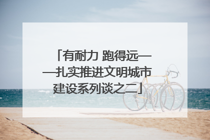 有耐力 跑得远——扎实推进文明城市建设系列谈之二