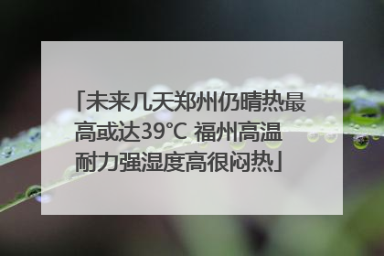 未来几天郑州仍晴热最高或达39℃ 福州高温耐力强湿度高很闷热
