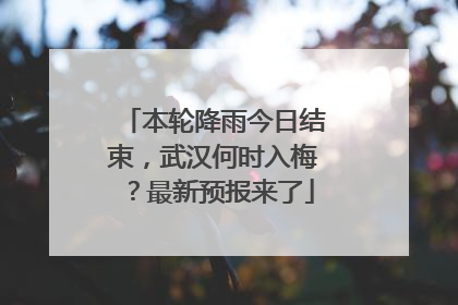 本轮降雨今日结束，武汉何时入梅？最新预报来了