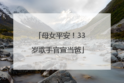 母女平安！33岁歌手官宣当爸