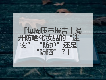 每周质量报告丨揭开防晒化妆品的“迷雾” “防护”还是“防晒”？