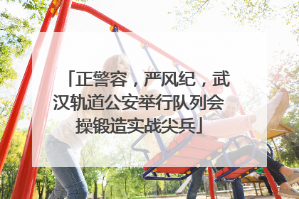 正警容，严风纪，武汉轨道公安举行队列会操锻造实战尖兵