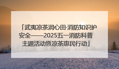 武夷凉茶润心田·消防知识护安全——2025五一消防科普主题活动暨凉茶惠民行动