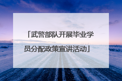 武警部队开展毕业学员分配政策宣讲活动