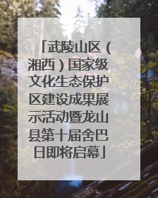 武陵山区（湘西）国家级文化生态保护区建设成果展示活动暨龙山县第十届舍巴日即将启幕