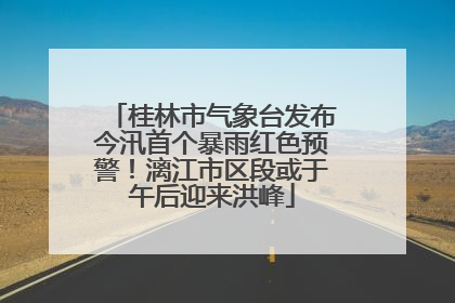 桂林市气象台发布今汛首个暴雨红色预警！漓江市区段或于午后迎来洪峰