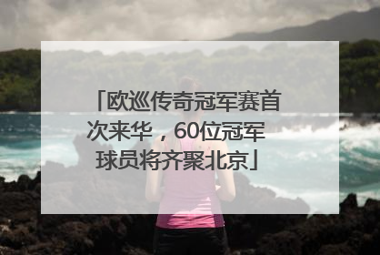 欧巡传奇冠军赛首次来华，60位冠军球员将齐聚北京