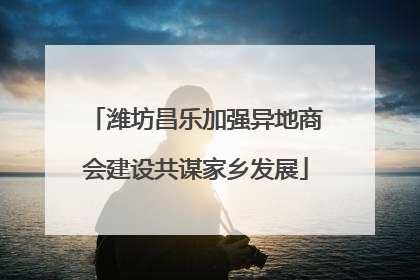 潍坊昌乐加强异地商会建设共谋家乡发展