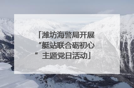 潍坊海警局开展“艇站联合砺初心”主题党日活动