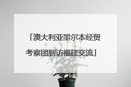 澳大利亚墨尔本经贸考察团到访福建交流
