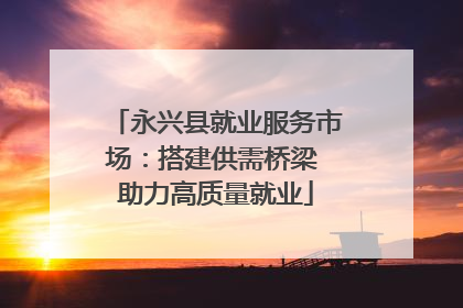 永兴县就业服务市场：搭建供需桥梁 助力高质量就业