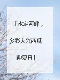 永定河畔，多彩大兴西瓜迎夏日