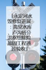 永定河水毁修复进展：斋堂水库、卢沟桥分洪枢纽除险加固工程通过验收