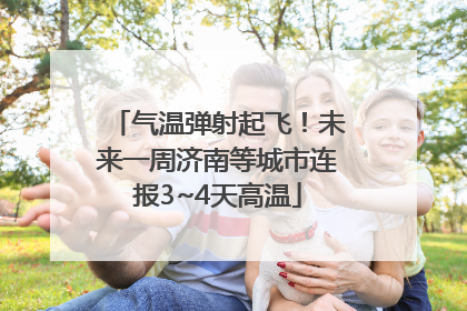 气温弹射起飞！未来一周济南等城市连报3~4天高温