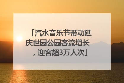 汽水音乐节带动延庆世园公园客流增长，迎客超3万人次