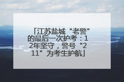 江苏盐城“老警”的最后一次护考：12年坚守，警号“211”为考生护航