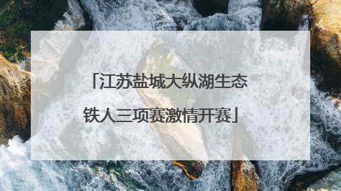 江苏盐城大纵湖生态铁人三项赛激情开赛