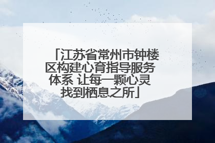 江苏省常州市钟楼区构建心育指导服务体系 让每一颗心灵找到栖息之所