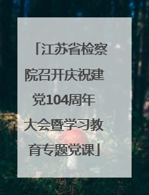 江苏省检察院召开庆祝建党104周年大会暨学习教育专题党课