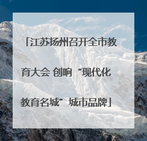 江苏扬州召开全市教育大会 创响“现代化教育名城”城市品牌
