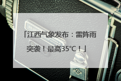 江西气象发布：雷阵雨突袭！最高35℃！