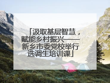 汲取基层智慧，赋能乡村振兴——新乡市委党校举行选调生培训课