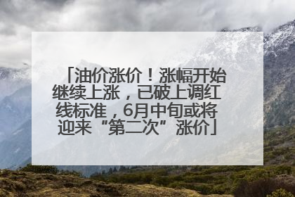 油价涨价！涨幅开始继续上涨，已破上调红线标准，6月中旬或将迎来“第二次”涨价