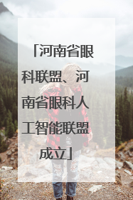 河南省眼科联盟、河南省眼科人工智能联盟成立