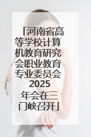 河南省高等学校计算机教育研究会职业教育专业委员会 2025 年会在三门峡召开