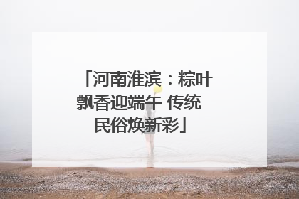 河南淮滨：粽叶飘香迎端午 传统民俗焕新彩