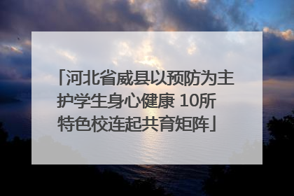 河北省威县以预防为主护学生身心健康 10所特色校连起共育矩阵