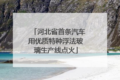 河北省首条汽车用优质特种浮法玻璃生产线点火