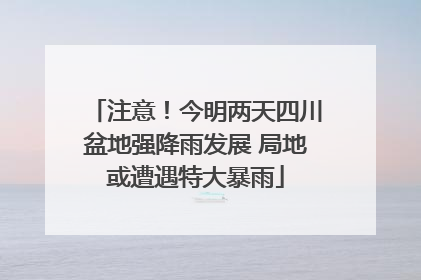 注意！今明两天四川盆地强降雨发展 局地或遭遇特大暴雨