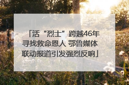 活“烈士”跨越46年寻找救命恩人 鄂鲁媒体联动报道引发强烈反响