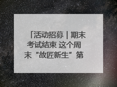 活动招募｜期末考试结束 这个周末“故匠新生”第二弹等着同学们来体验！