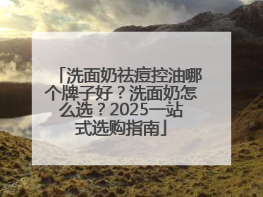 洗面奶祛痘控油哪个牌子好？洗面奶怎么选？2025一站式选购指南