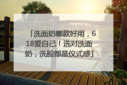 洗面奶哪款好用，618爱自己！选对洗面奶，洗脸都是仪式感