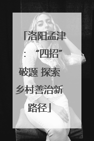 洛阳孟津：“四招”破题 探索乡村善治新路径