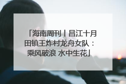 海南周刊丨昌江十月田镇王炸村龙舟女队：乘风破浪 水中生花