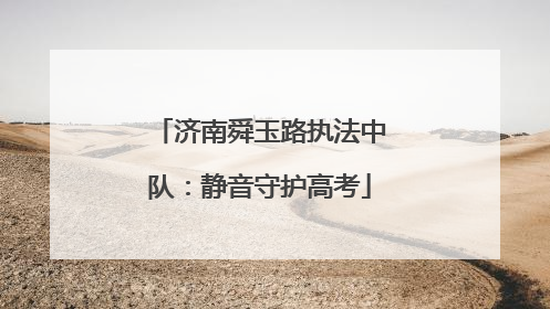 济南舜玉路执法中队：静音守护高考