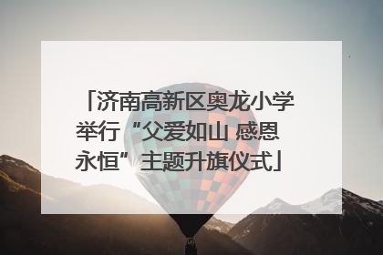 济南高新区奥龙小学举行“父爱如山 感恩永恒”主题升旗仪式
