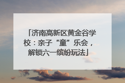 济南高新区黄金谷学校：亲子“童”乐会，解锁六一缤纷玩法