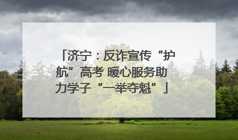 济宁：反诈宣传“护航”高考 暖心服务助力学子“一举夺魁”